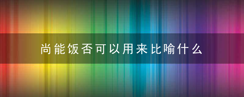 尚能饭否可以用来比喻什么 尚能饭否可以用来比喻啥